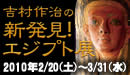 吉村作治の新発見！ｴｼﾞﾌﾟﾄ展～国立ｶｲﾛ博物館所蔵品と～